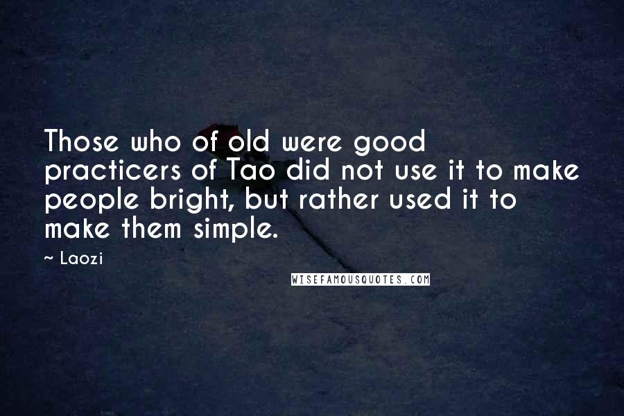 Laozi Quotes: Those who of old were good practicers of Tao did not use it to make people bright, but rather used it to make them simple.