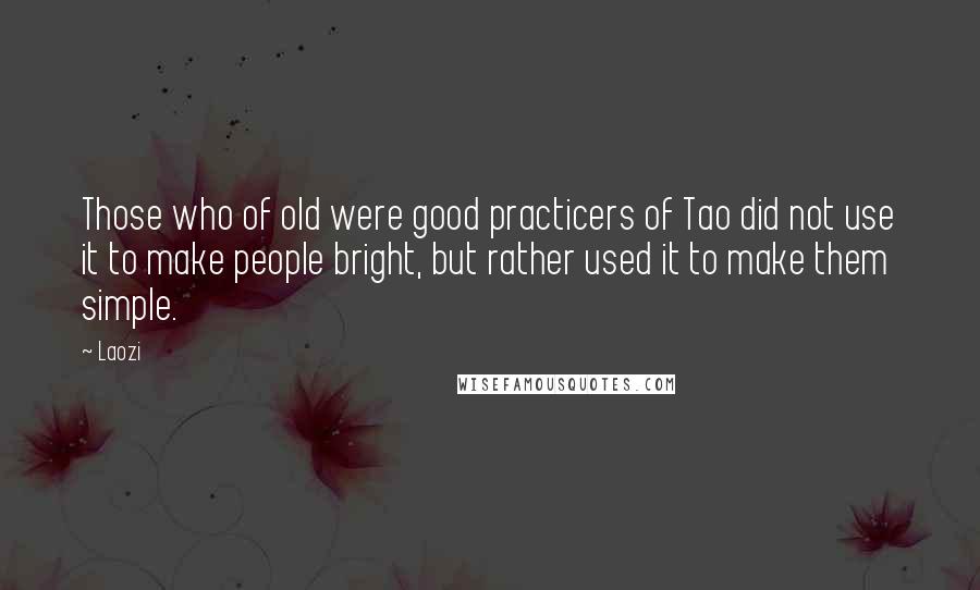 Laozi Quotes: Those who of old were good practicers of Tao did not use it to make people bright, but rather used it to make them simple.