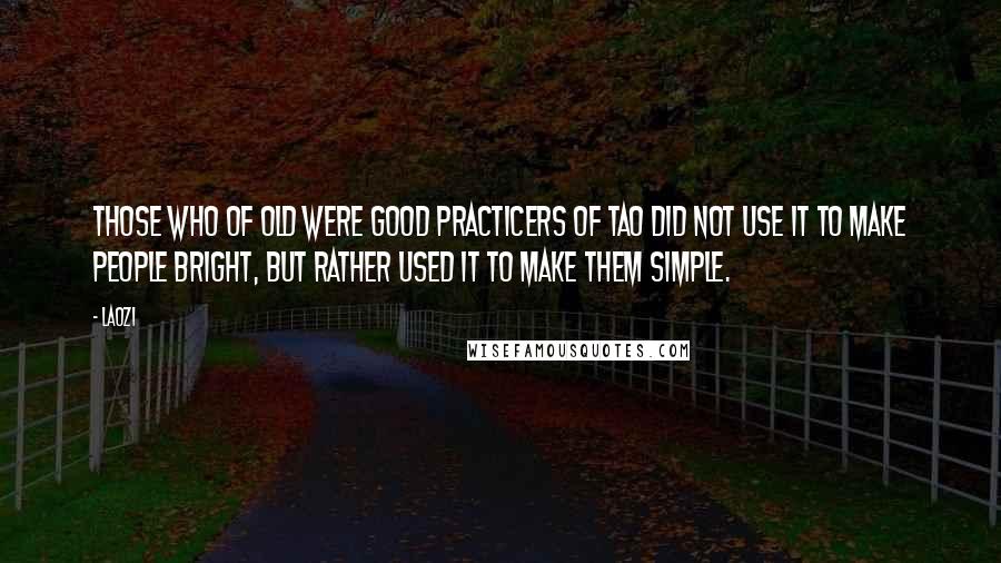 Laozi Quotes: Those who of old were good practicers of Tao did not use it to make people bright, but rather used it to make them simple.