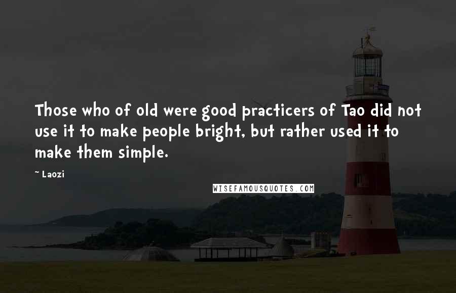 Laozi Quotes: Those who of old were good practicers of Tao did not use it to make people bright, but rather used it to make them simple.