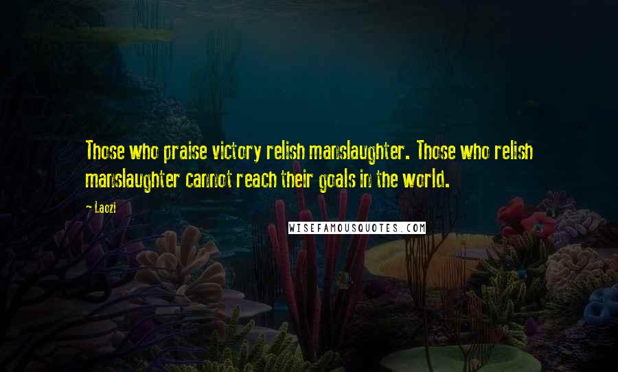 Laozi Quotes: Those who praise victory relish manslaughter. Those who relish manslaughter cannot reach their goals in the world.