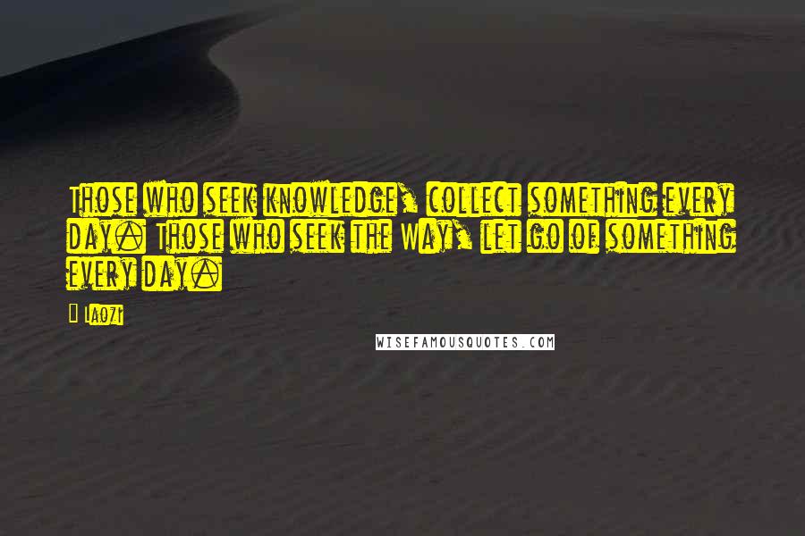 Laozi Quotes: Those who seek knowledge, collect something every day. Those who seek the Way, let go of something every day.