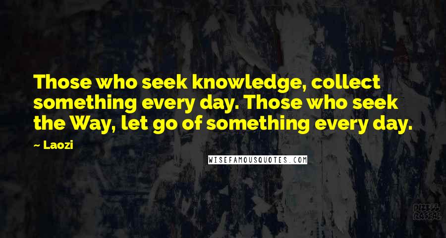 Laozi Quotes: Those who seek knowledge, collect something every day. Those who seek the Way, let go of something every day.