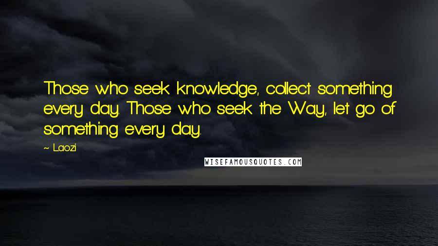 Laozi Quotes: Those who seek knowledge, collect something every day. Those who seek the Way, let go of something every day.