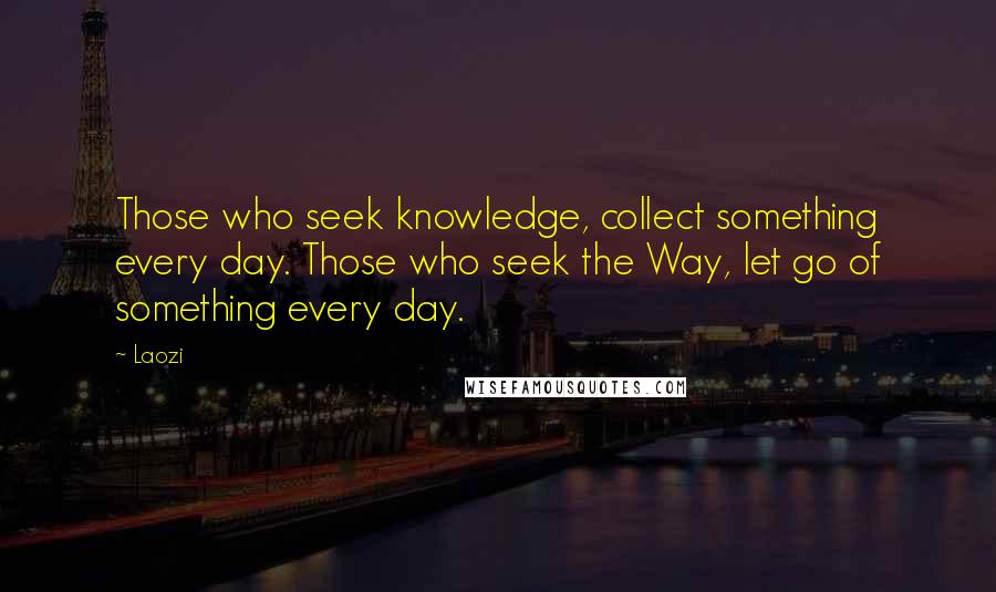 Laozi Quotes: Those who seek knowledge, collect something every day. Those who seek the Way, let go of something every day.