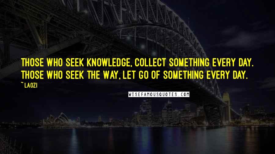 Laozi Quotes: Those who seek knowledge, collect something every day. Those who seek the Way, let go of something every day.