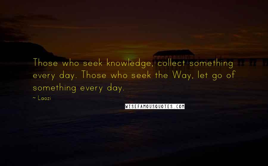 Laozi Quotes: Those who seek knowledge, collect something every day. Those who seek the Way, let go of something every day.