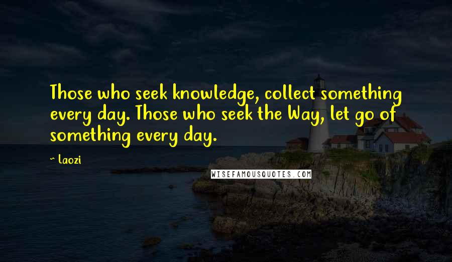 Laozi Quotes: Those who seek knowledge, collect something every day. Those who seek the Way, let go of something every day.