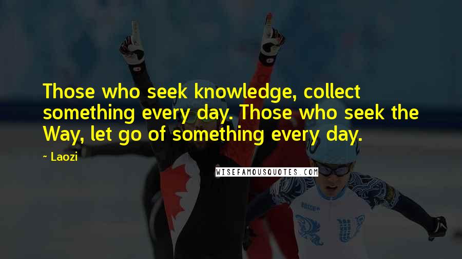 Laozi Quotes: Those who seek knowledge, collect something every day. Those who seek the Way, let go of something every day.