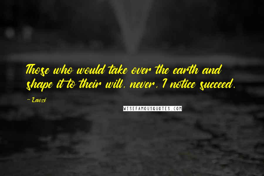 Laozi Quotes: Those who would take over the earth and shape it to their will, never, I notice succeed.
