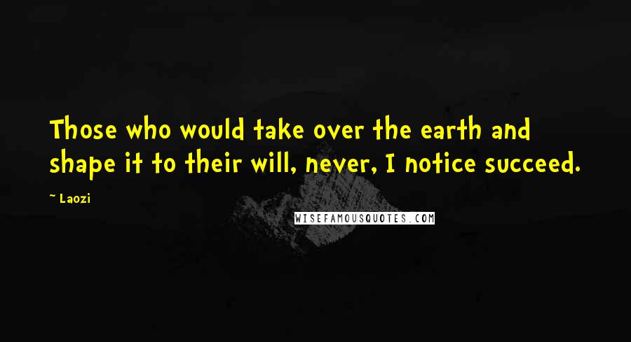 Laozi Quotes: Those who would take over the earth and shape it to their will, never, I notice succeed.