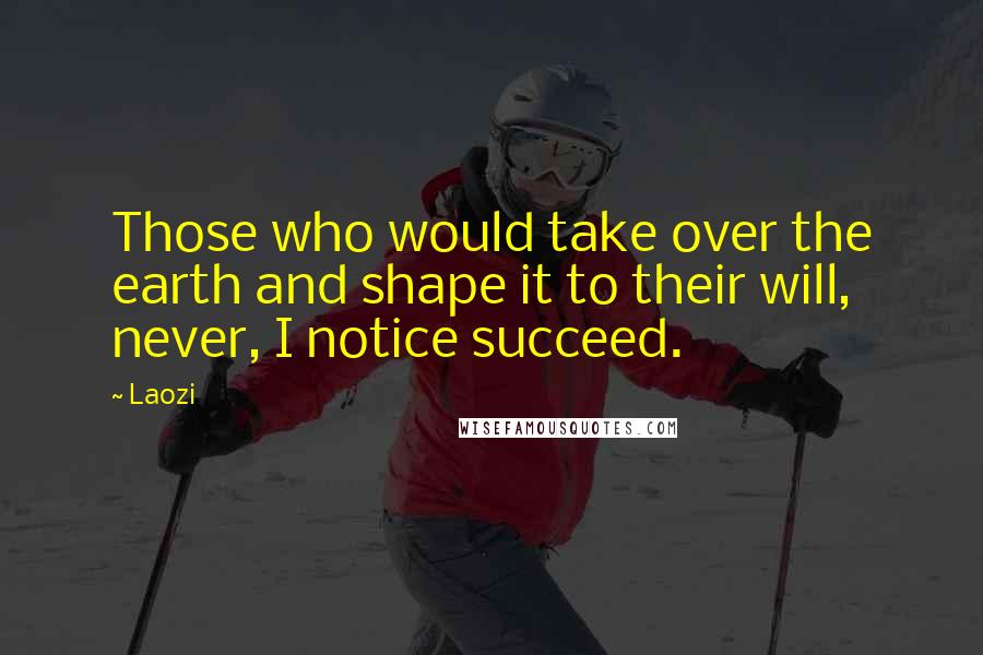 Laozi Quotes: Those who would take over the earth and shape it to their will, never, I notice succeed.