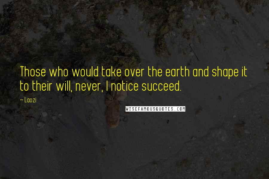 Laozi Quotes: Those who would take over the earth and shape it to their will, never, I notice succeed.