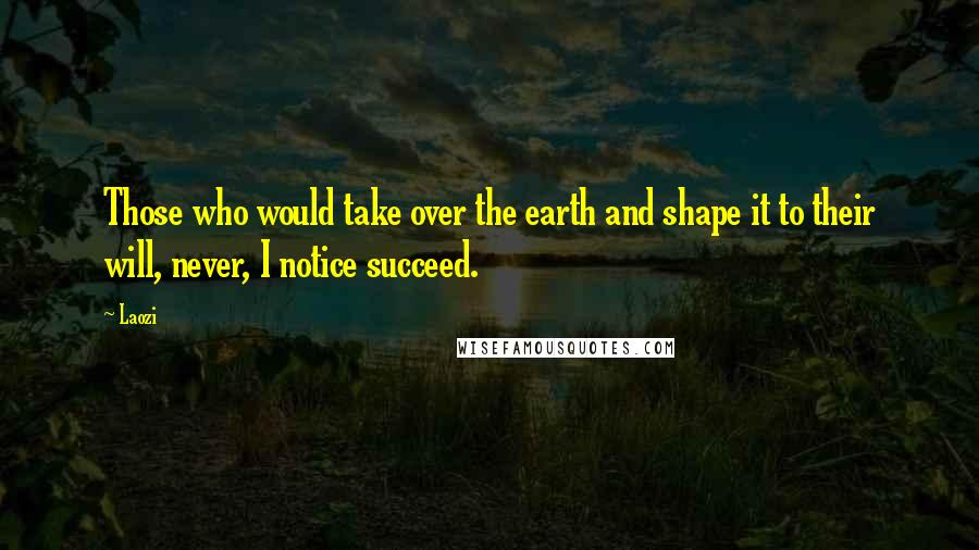 Laozi Quotes: Those who would take over the earth and shape it to their will, never, I notice succeed.