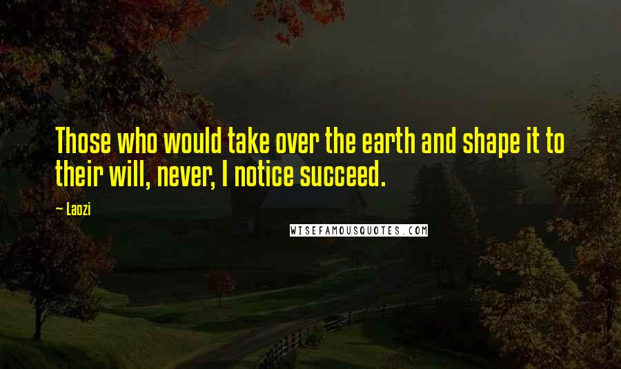 Laozi Quotes: Those who would take over the earth and shape it to their will, never, I notice succeed.