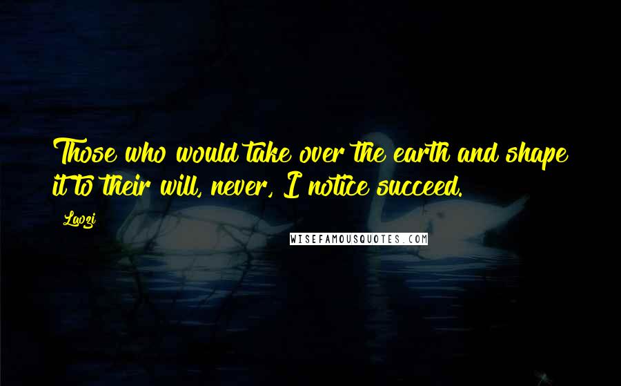 Laozi Quotes: Those who would take over the earth and shape it to their will, never, I notice succeed.