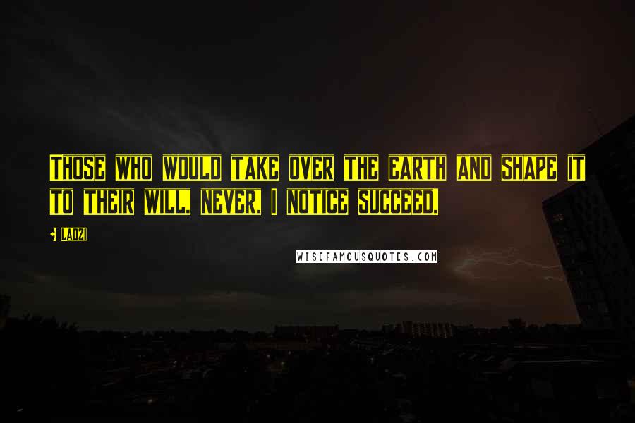 Laozi Quotes: Those who would take over the earth and shape it to their will, never, I notice succeed.