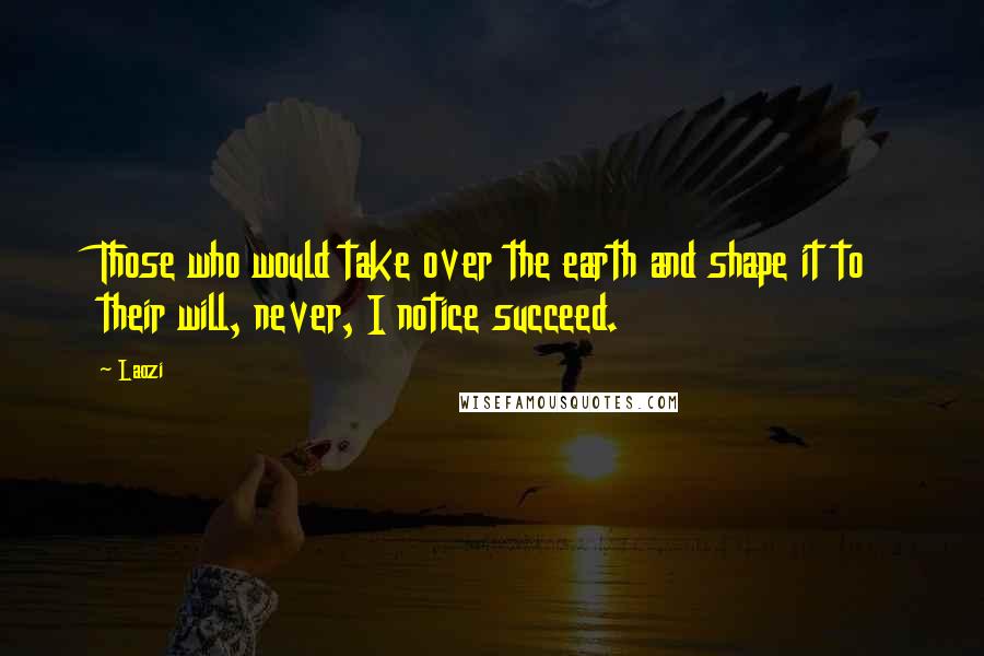 Laozi Quotes: Those who would take over the earth and shape it to their will, never, I notice succeed.