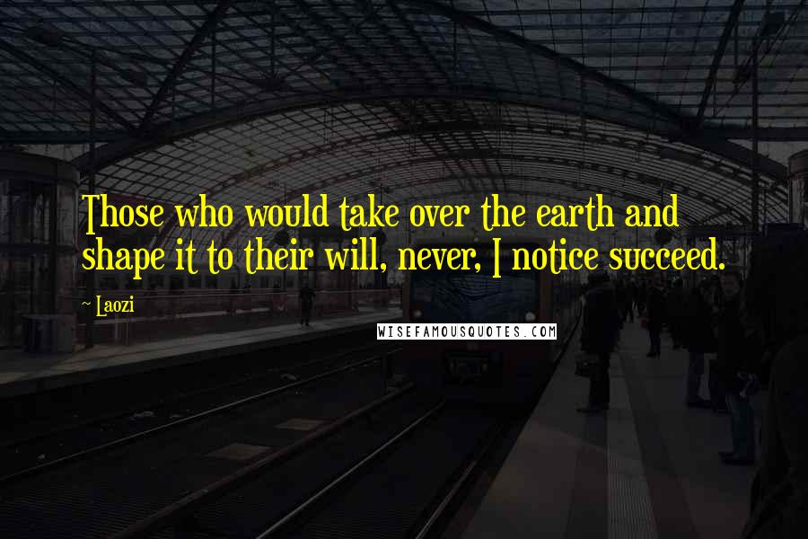 Laozi Quotes: Those who would take over the earth and shape it to their will, never, I notice succeed.