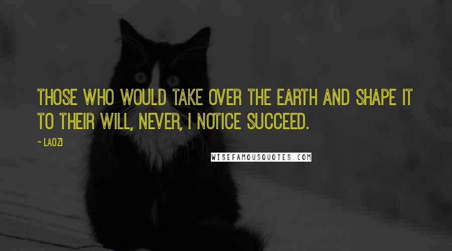 Laozi Quotes: Those who would take over the earth and shape it to their will, never, I notice succeed.