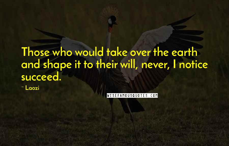 Laozi Quotes: Those who would take over the earth and shape it to their will, never, I notice succeed.