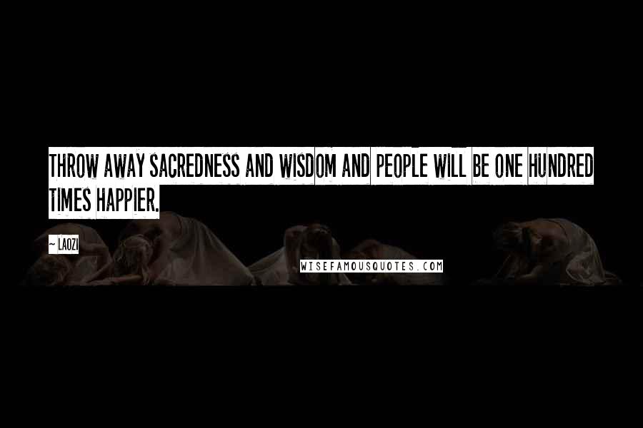 Laozi Quotes: Throw away sacredness and wisdom and people will be one hundred times happier.
