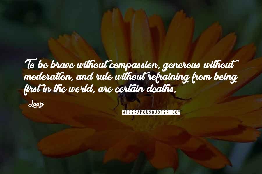 Laozi Quotes: To be brave without compassion, generous without moderation, and rule without refraining from being first in the world, are certain deaths.