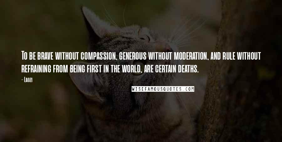 Laozi Quotes: To be brave without compassion, generous without moderation, and rule without refraining from being first in the world, are certain deaths.
