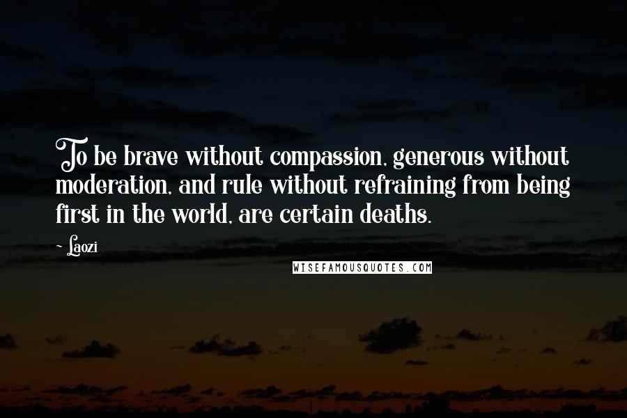 Laozi Quotes: To be brave without compassion, generous without moderation, and rule without refraining from being first in the world, are certain deaths.