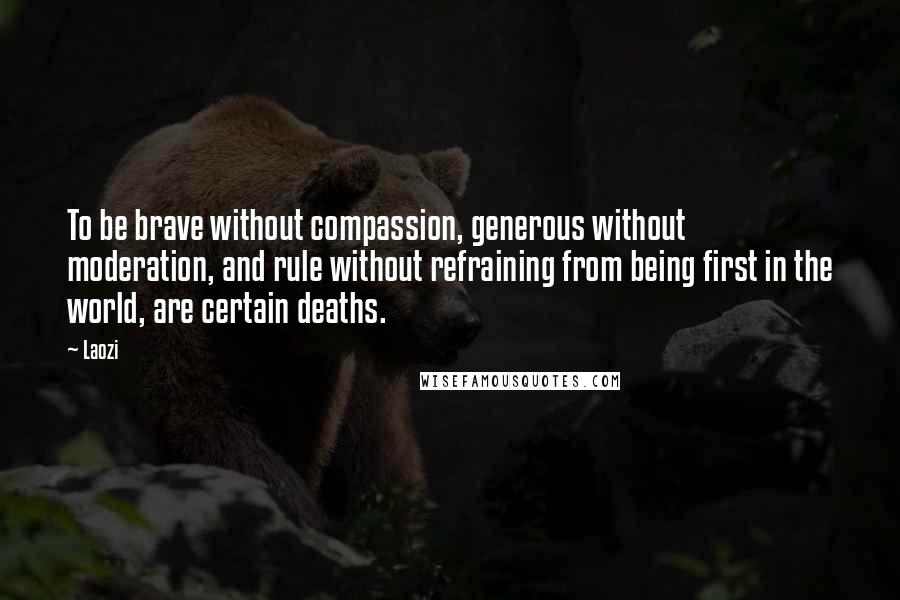 Laozi Quotes: To be brave without compassion, generous without moderation, and rule without refraining from being first in the world, are certain deaths.