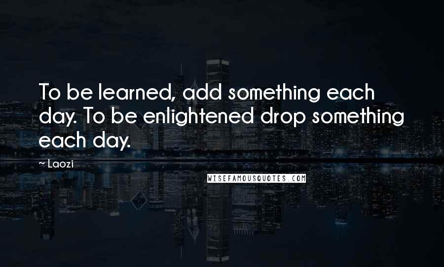 Laozi Quotes: To be learned, add something each day. To be enlightened drop something each day.