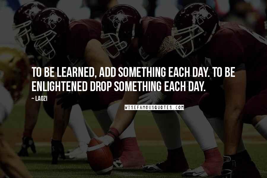 Laozi Quotes: To be learned, add something each day. To be enlightened drop something each day.