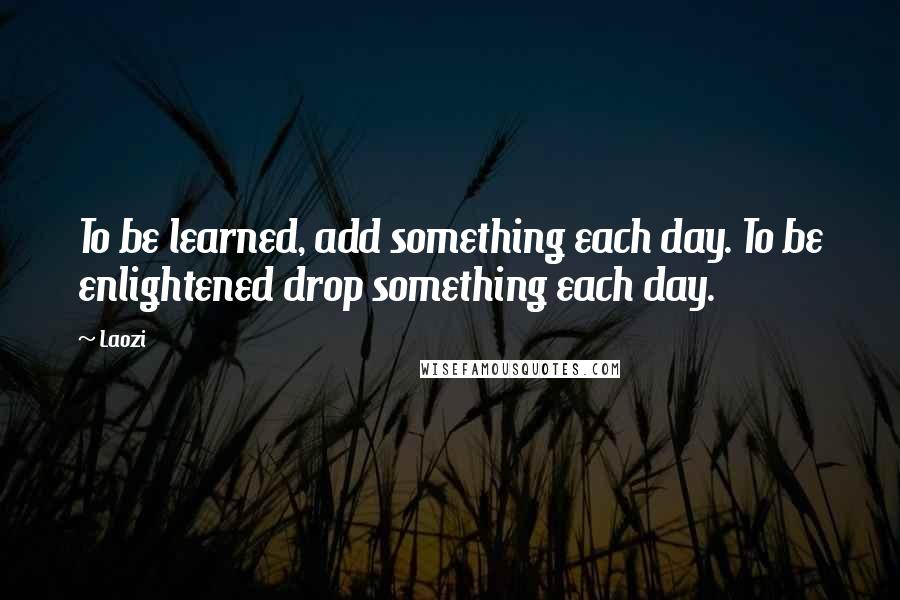 Laozi Quotes: To be learned, add something each day. To be enlightened drop something each day.