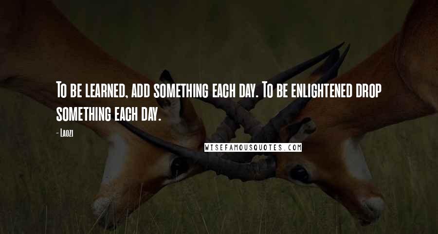 Laozi Quotes: To be learned, add something each day. To be enlightened drop something each day.