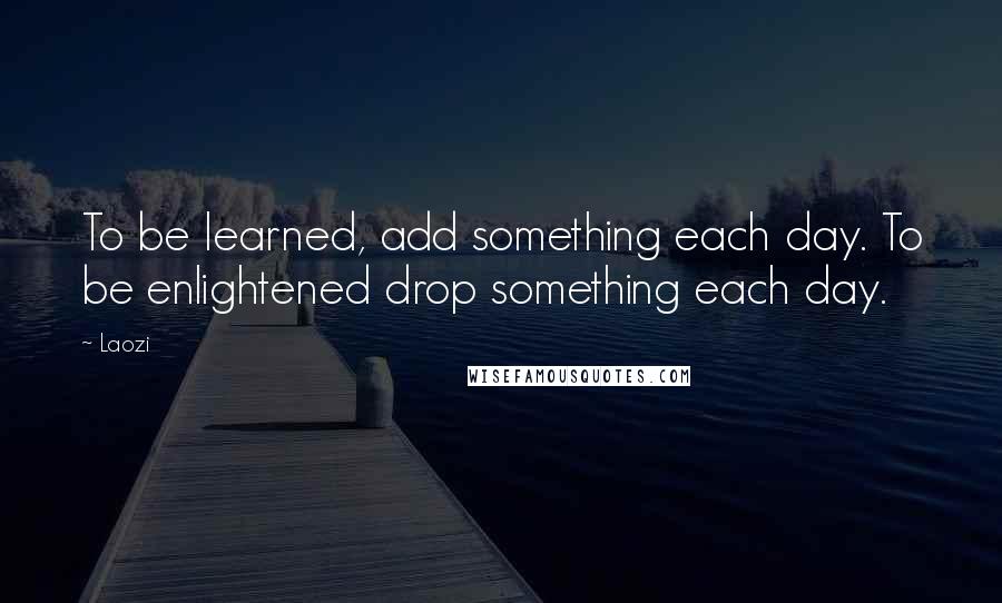 Laozi Quotes: To be learned, add something each day. To be enlightened drop something each day.