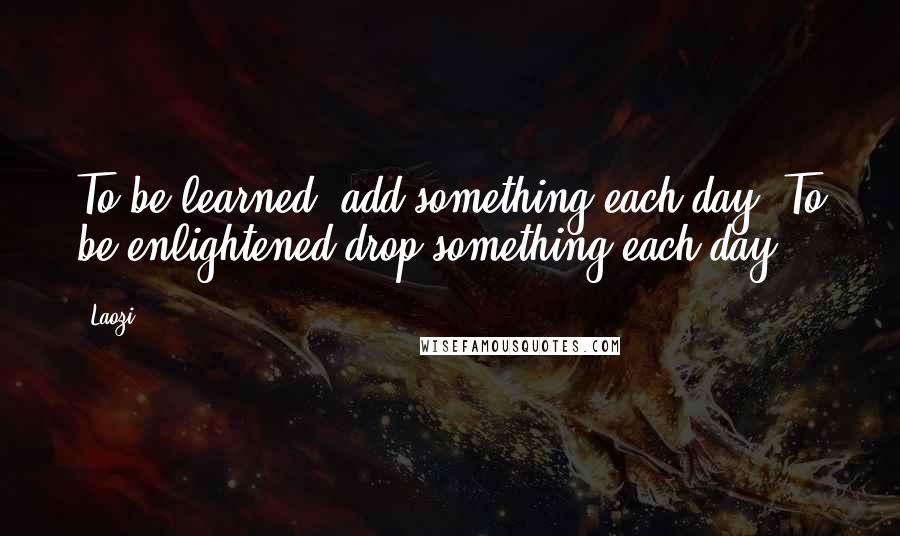Laozi Quotes: To be learned, add something each day. To be enlightened drop something each day.