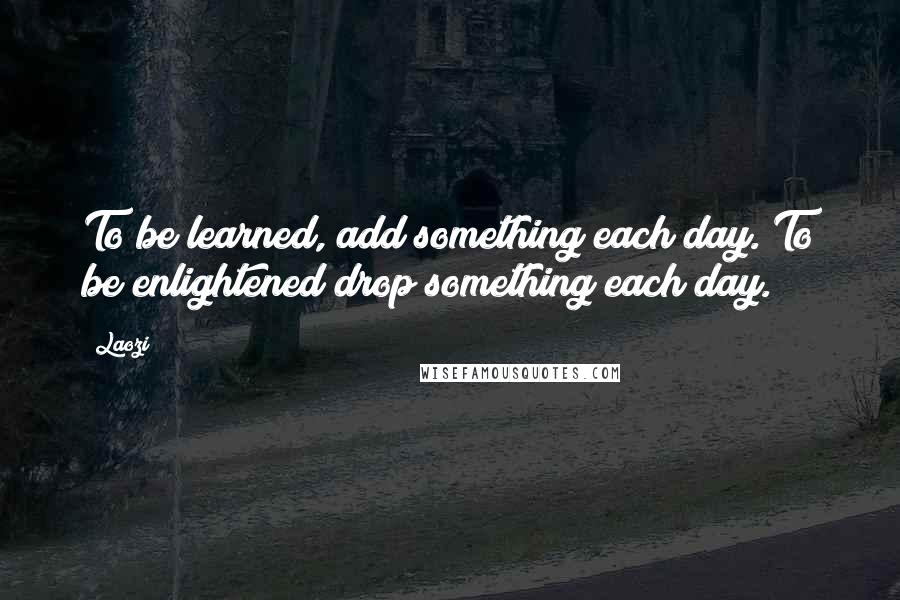 Laozi Quotes: To be learned, add something each day. To be enlightened drop something each day.