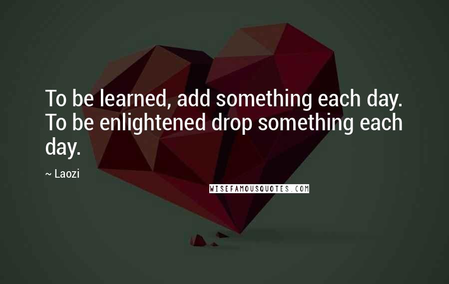 Laozi Quotes: To be learned, add something each day. To be enlightened drop something each day.