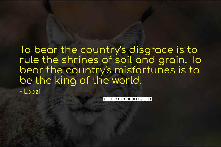 Laozi Quotes: To bear the country's disgrace is to rule the shrines of soil and grain. To bear the country's misfortunes is to be the king of the world.