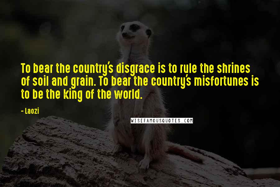 Laozi Quotes: To bear the country's disgrace is to rule the shrines of soil and grain. To bear the country's misfortunes is to be the king of the world.