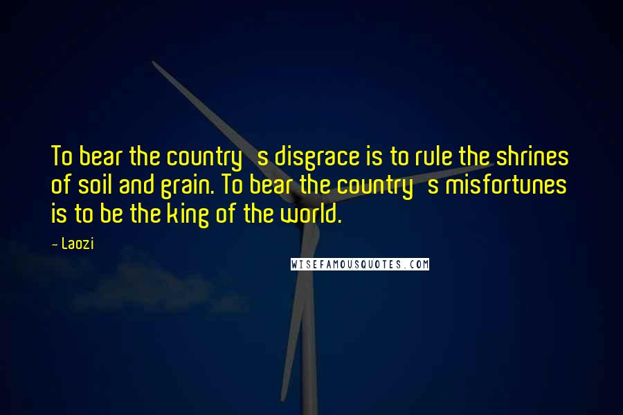 Laozi Quotes: To bear the country's disgrace is to rule the shrines of soil and grain. To bear the country's misfortunes is to be the king of the world.