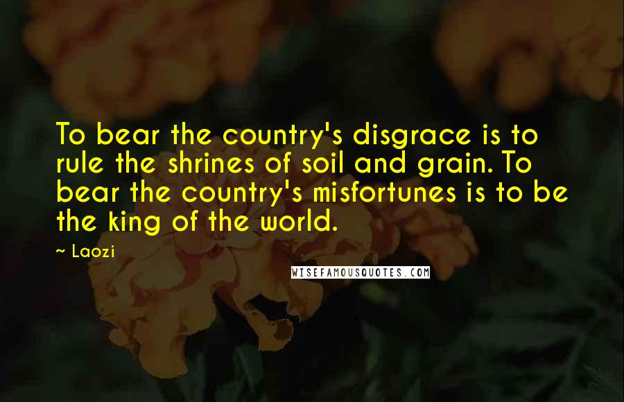 Laozi Quotes: To bear the country's disgrace is to rule the shrines of soil and grain. To bear the country's misfortunes is to be the king of the world.