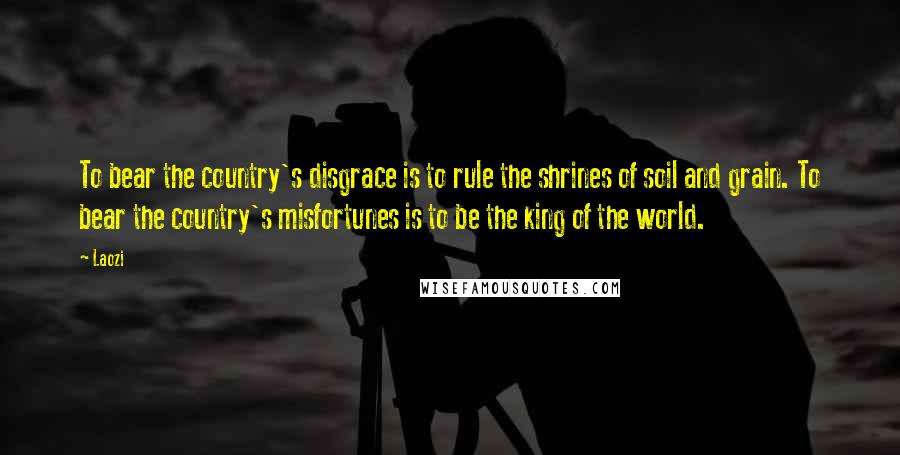 Laozi Quotes: To bear the country's disgrace is to rule the shrines of soil and grain. To bear the country's misfortunes is to be the king of the world.