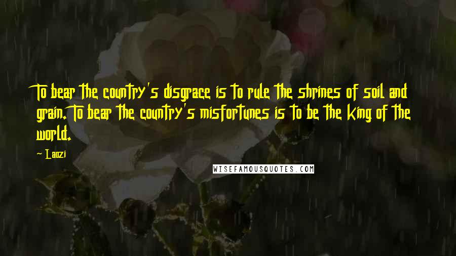 Laozi Quotes: To bear the country's disgrace is to rule the shrines of soil and grain. To bear the country's misfortunes is to be the king of the world.