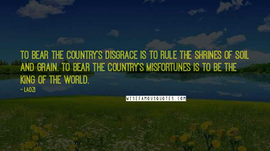 Laozi Quotes: To bear the country's disgrace is to rule the shrines of soil and grain. To bear the country's misfortunes is to be the king of the world.