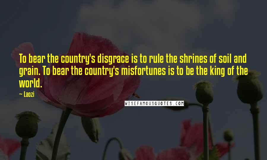 Laozi Quotes: To bear the country's disgrace is to rule the shrines of soil and grain. To bear the country's misfortunes is to be the king of the world.