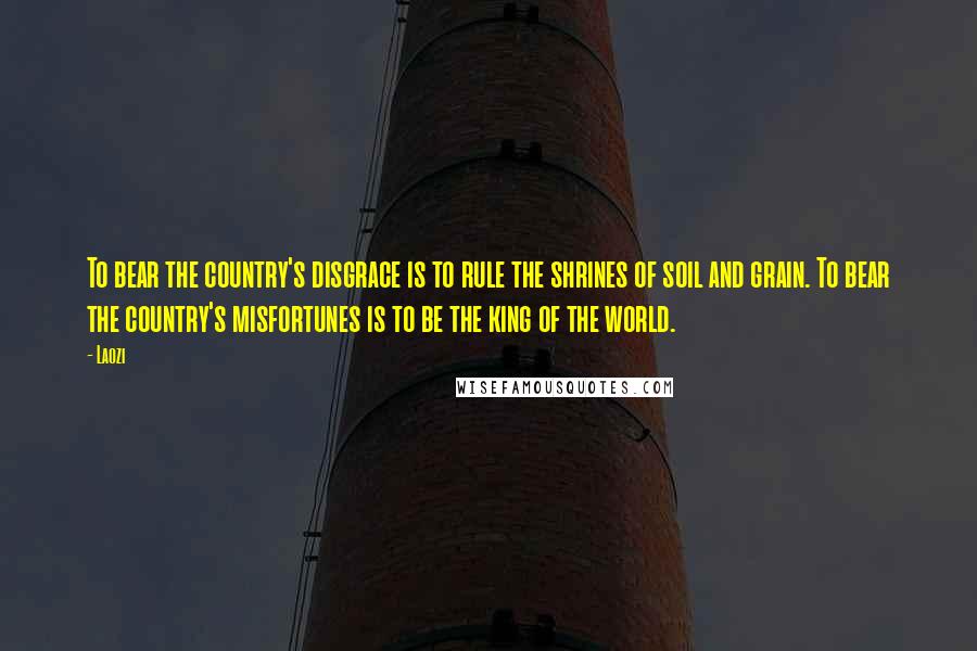 Laozi Quotes: To bear the country's disgrace is to rule the shrines of soil and grain. To bear the country's misfortunes is to be the king of the world.