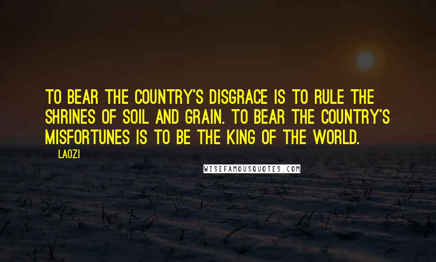 Laozi Quotes: To bear the country's disgrace is to rule the shrines of soil and grain. To bear the country's misfortunes is to be the king of the world.