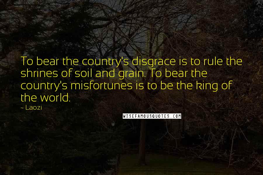 Laozi Quotes: To bear the country's disgrace is to rule the shrines of soil and grain. To bear the country's misfortunes is to be the king of the world.