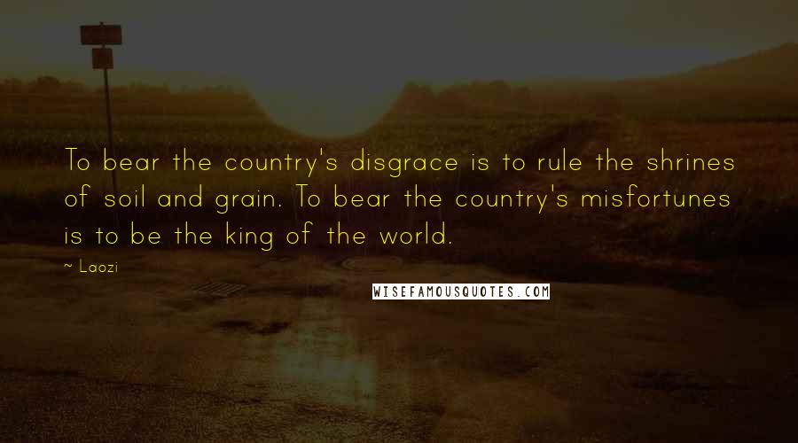 Laozi Quotes: To bear the country's disgrace is to rule the shrines of soil and grain. To bear the country's misfortunes is to be the king of the world.